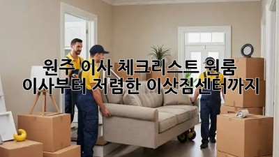 원주 이사 체크리스트: 원룸 이사부터 저렴한 이삿짐센터까지! 💯