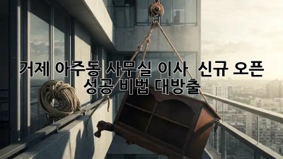 거제 아주동 사무실 이사 🎉 신규 오픈 성공 비법 대방출! 🏢