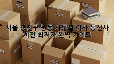 서울 광진구 능동 사무실 이사? 통신사 이전 최저가 완벽 가이드! ✨