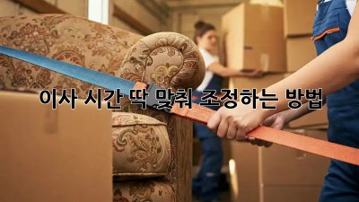 이사 시간 딱 맞춰 조정하는 방법!